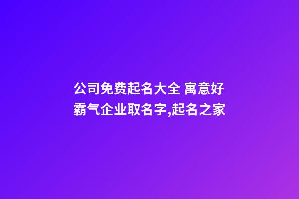 公司免费起名大全 寓意好霸气企业取名字,起名之家